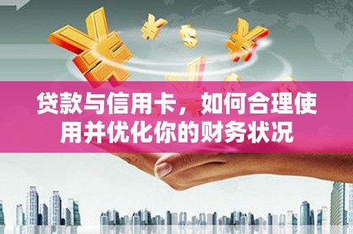 荥阳贷款与信用卡，如何合理使用并优化你的财务状况