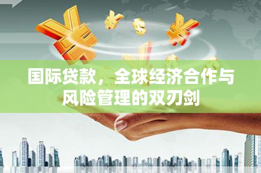 荥阳国际贷款，全球经济合作与风险管理的双刃剑