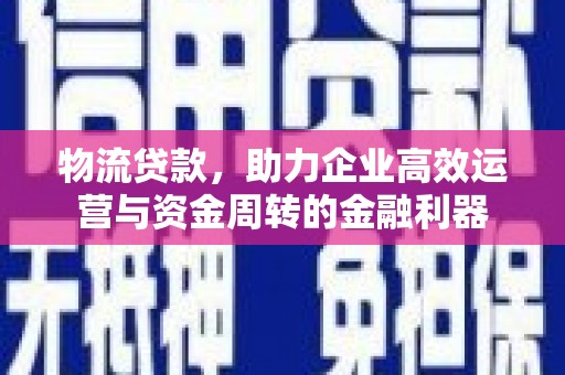荥阳物流贷款，助力企业高效运营与资金周转的金融利器