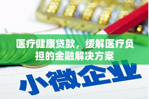 荥阳医疗健康贷款，缓解医疗负担的金融解决方案
