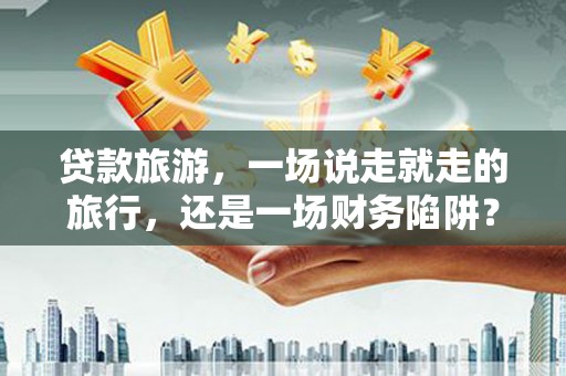 荥阳贷款旅游，一场说走就走的旅行，还是一场财务陷阱？