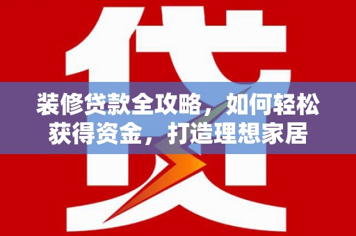 荥阳装修贷款全攻略，如何轻松获得资金，打造理想家居