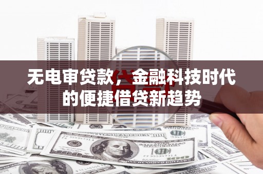 荥阳无电审贷款，金融科技时代的便捷借贷新趋势