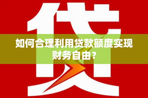 荥阳如何合理利用贷款额度实现财务自由？