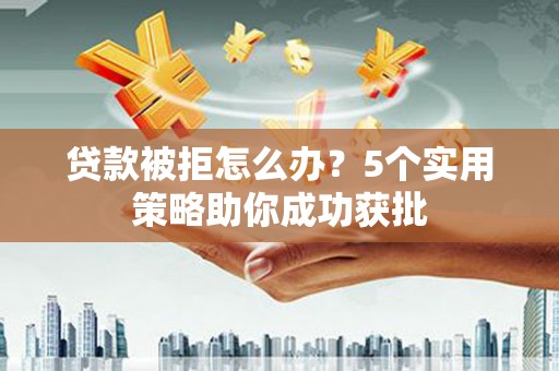荥阳贷款被拒怎么办？5个实用策略助你成功获批