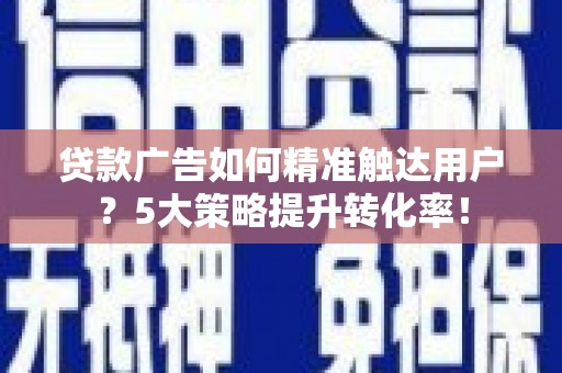 荥阳贷款广告如何精准触达用户？5大策略提升转化率！