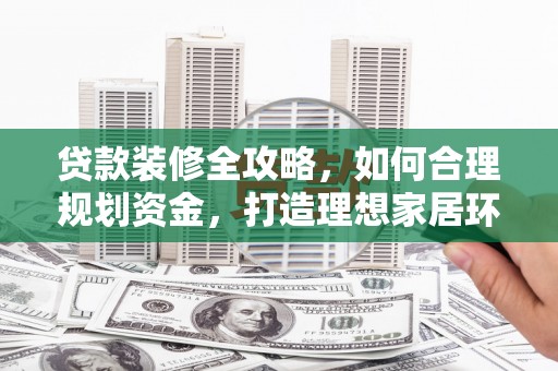荥阳贷款装修全攻略，如何合理规划资金，打造理想家居环境