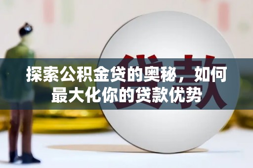 荥阳探索公积金贷的奥秘，如何最大化你的贷款优势