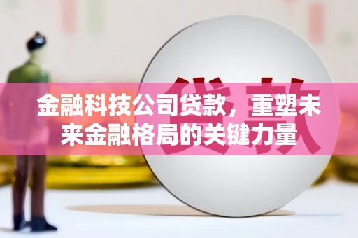 荥阳金融科技公司贷款，重塑未来金融格局的关键力量