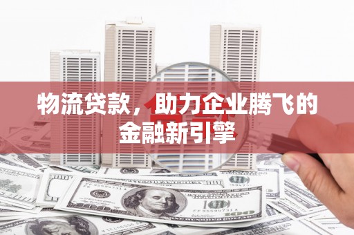 荥阳物流贷款，助力企业腾飞的金融新引擎