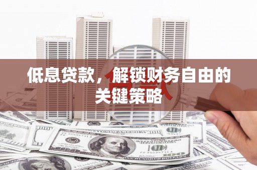 荥阳低息贷款，解锁财务自由的关键策略