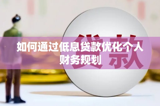 荥阳如何通过低息贷款优化个人财务规划