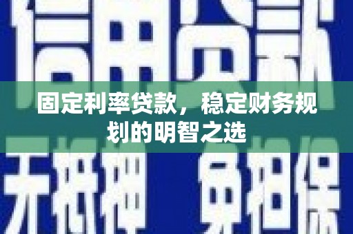 荥阳固定利率贷款，稳定财务规划的明智之选