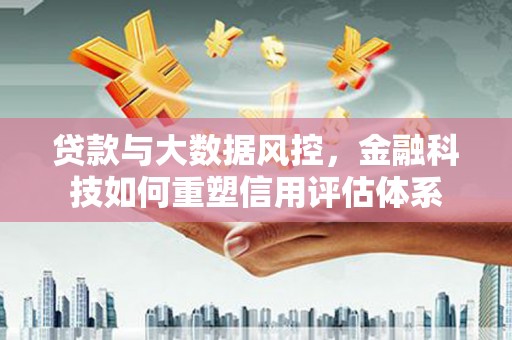 荥阳贷款与大数据风控，金融科技如何重塑信用评估体系