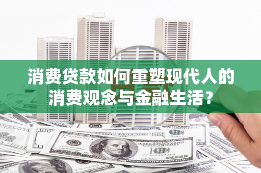 荥阳消费贷款如何重塑现代人的消费观念与金融生活？