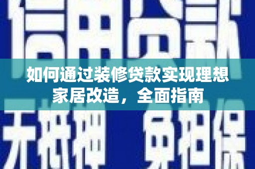 荥阳如何通过装修贷款实现理想家居改造，全面指南