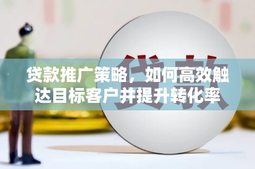 荥阳贷款推广策略，如何高效触达目标客户并提升转化率