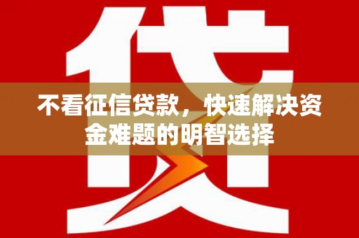 荥阳不看征信贷款，快速解决资金难题的明智选择
