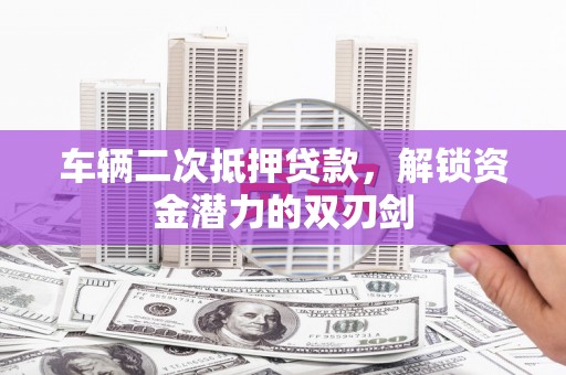 荥阳车辆二次抵押贷款，解锁资金潜力的双刃剑