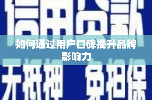 荥阳如何通过用户口碑提升品牌影响力