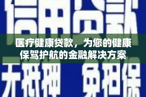 荥阳医疗健康贷款，为您的健康保驾护航的金融解决方案