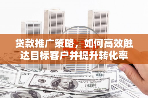 荥阳贷款推广策略，如何高效触达目标客户并提升转化率