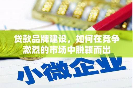 荥阳贷款品牌建设，如何在竞争激烈的市场中脱颖而出