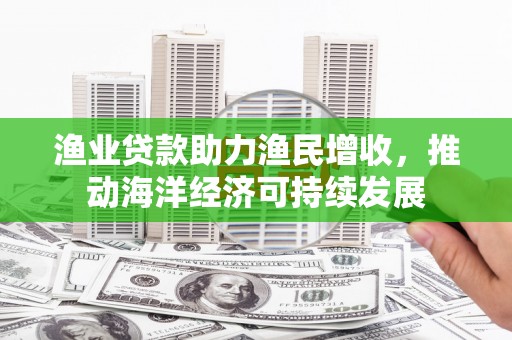 荥阳渔业贷款助力渔民增收，推动海洋经济可持续发展