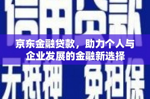 荥阳京东金融贷款，助力个人与企业发展的金融新选择