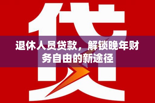 荥阳退休人员贷款，解锁晚年财务自由的新途径
