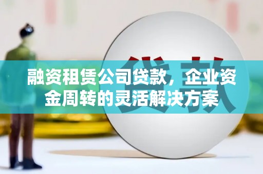 荥阳融资租赁公司贷款，企业资金周转的灵活解决方案