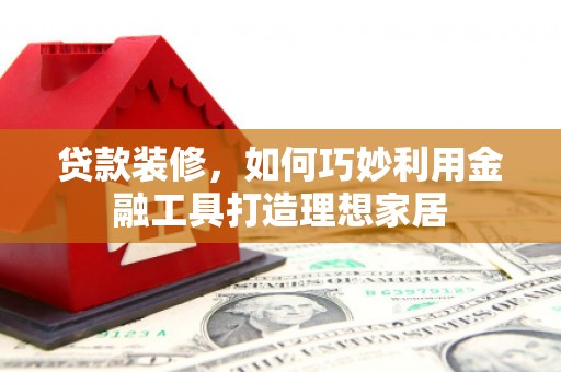 荥阳贷款装修，如何巧妙利用金融工具打造理想家居