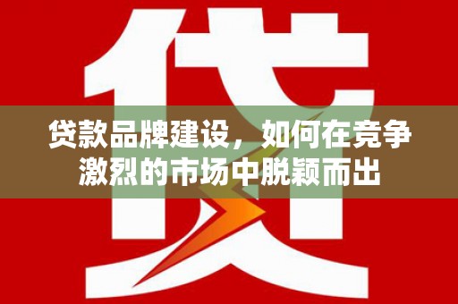 荥阳贷款品牌建设，如何在竞争激烈的市场中脱颖而出