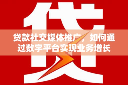 荥阳贷款社交媒体推广，如何通过数字平台实现业务增长