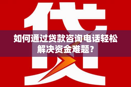 荥阳如何通过贷款咨询电话轻松解决资金难题？