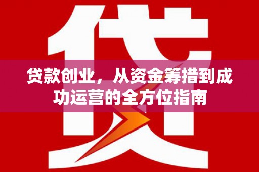 荥阳贷款创业，从资金筹措到成功运营的全方位指南