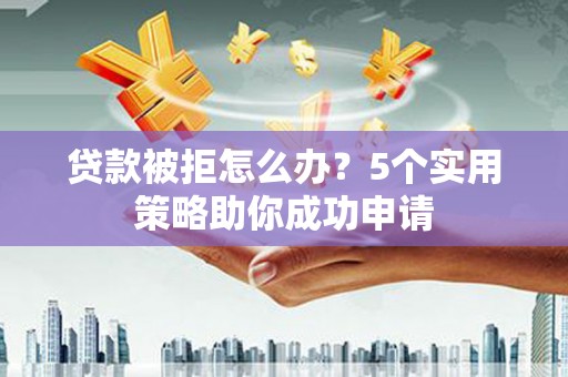 荥阳贷款被拒怎么办？5个实用策略助你成功申请