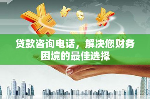 荥阳贷款咨询电话，解决您财务困境的最佳选择