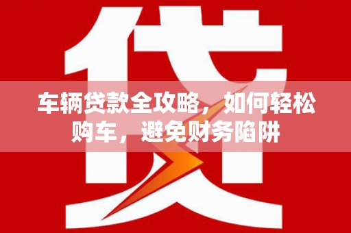 荥阳车辆贷款全攻略，如何轻松购车，避免财务陷阱