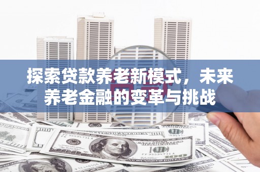 荥阳探索贷款养老新模式，未来养老金融的变革与挑战