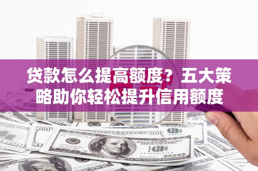 荥阳贷款怎么提高额度？五大策略助你轻松提升信用额度