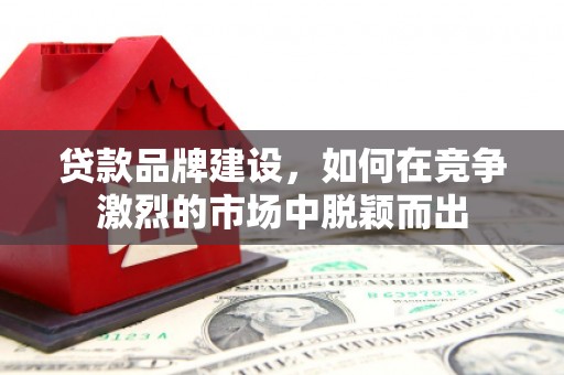 荥阳贷款品牌建设，如何在竞争激烈的市场中脱颖而出