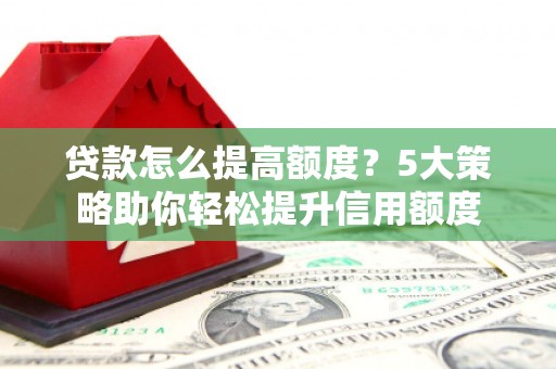 荥阳贷款怎么提高额度？5大策略助你轻松提升信用额度