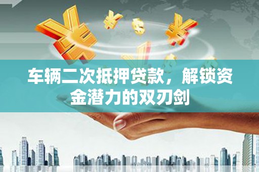 荥阳车辆二次抵押贷款，解锁资金潜力的双刃剑