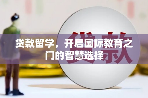 荥阳贷款留学，开启国际教育之门的智慧选择