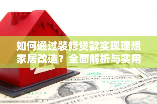 荥阳如何通过装修贷款实现理想家居改造？全面解析与实用指南