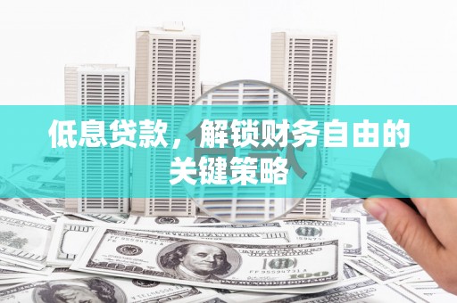 荥阳低息贷款，解锁财务自由的关键策略