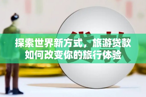 荥阳探索世界新方式，旅游贷款如何改变你的旅行体验