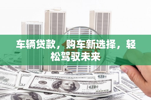荥阳车辆贷款，购车新选择，轻松驾驭未来