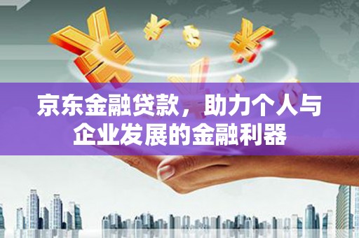 荥阳京东金融贷款，助力个人与企业发展的金融利器